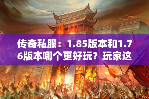 传奇私服:1.85版本和1.76版本哪个更好玩?玩家这样说 传奇私服:1.85版本和1.76版本哪个更好玩?玩家这样说
